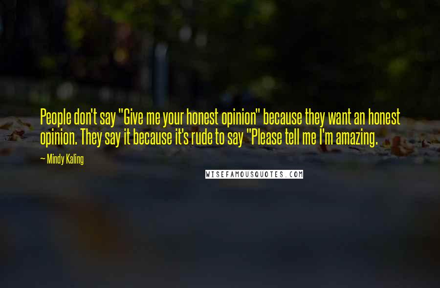 Mindy Kaling Quotes: People don't say "Give me your honest opinion" because they want an honest opinion. They say it because it's rude to say "Please tell me I'm amazing.
