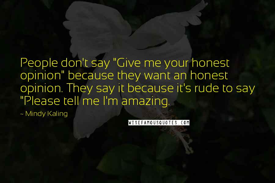 Mindy Kaling Quotes: People don't say "Give me your honest opinion" because they want an honest opinion. They say it because it's rude to say "Please tell me I'm amazing.