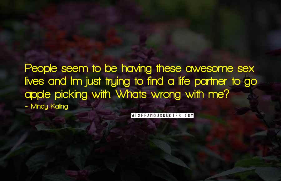 Mindy Kaling Quotes: People seem to be having these awesome sex lives and I'm just trying to find a life partner to go apple picking with. What's wrong with me?