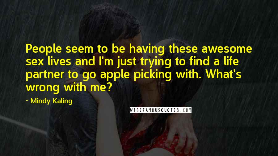 Mindy Kaling Quotes: People seem to be having these awesome sex lives and I'm just trying to find a life partner to go apple picking with. What's wrong with me?