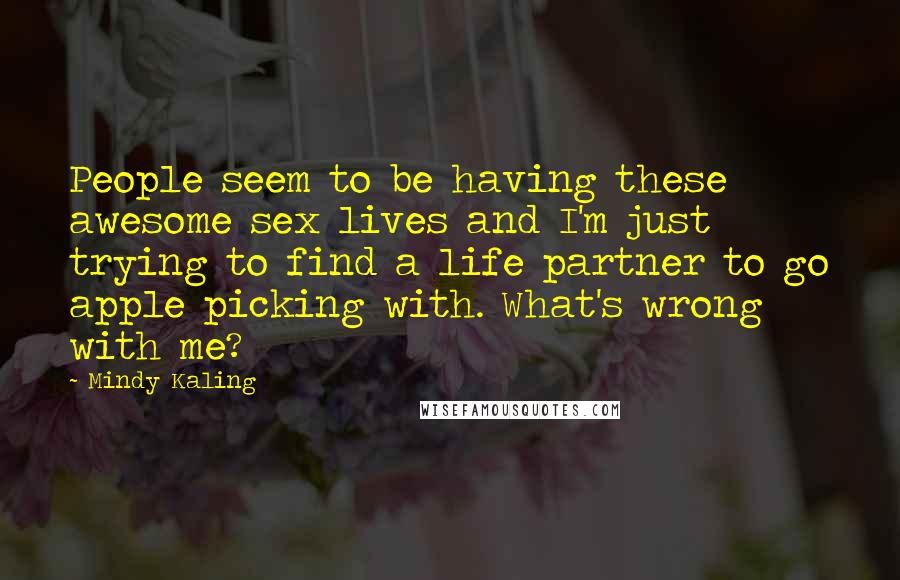 Mindy Kaling Quotes: People seem to be having these awesome sex lives and I'm just trying to find a life partner to go apple picking with. What's wrong with me?