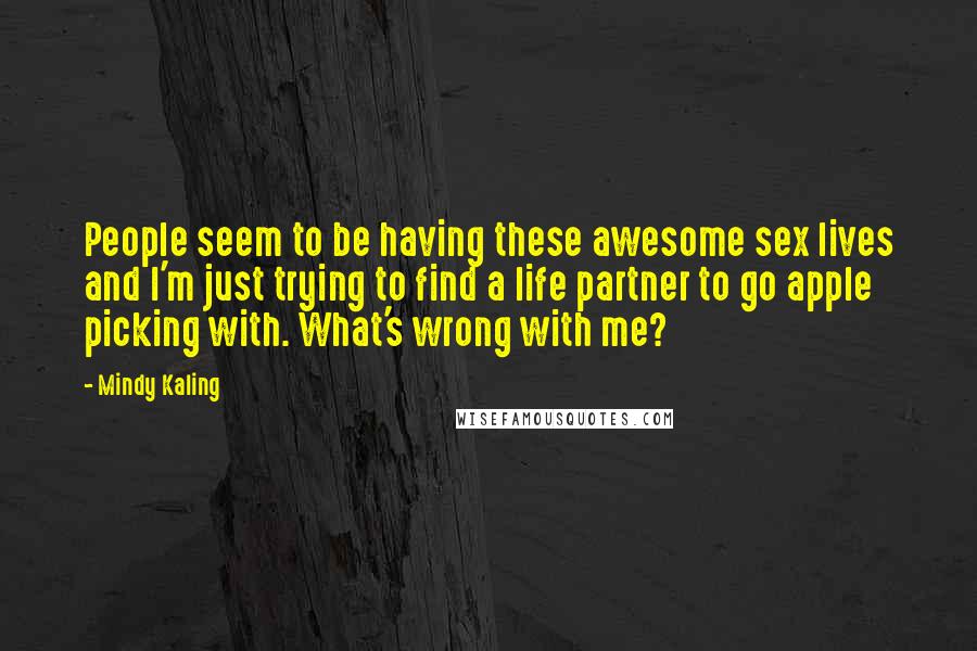 Mindy Kaling Quotes: People seem to be having these awesome sex lives and I'm just trying to find a life partner to go apple picking with. What's wrong with me?