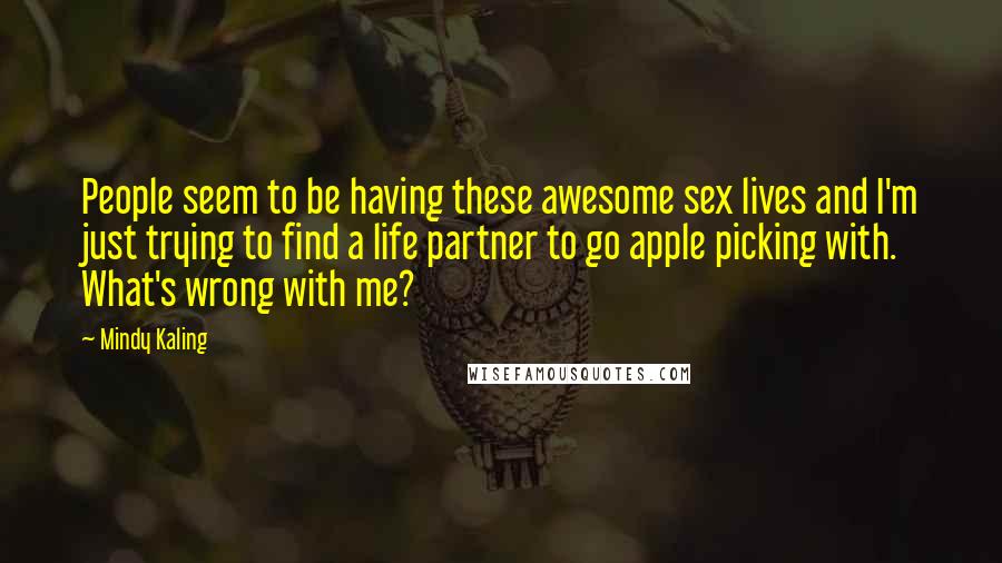 Mindy Kaling Quotes: People seem to be having these awesome sex lives and I'm just trying to find a life partner to go apple picking with. What's wrong with me?