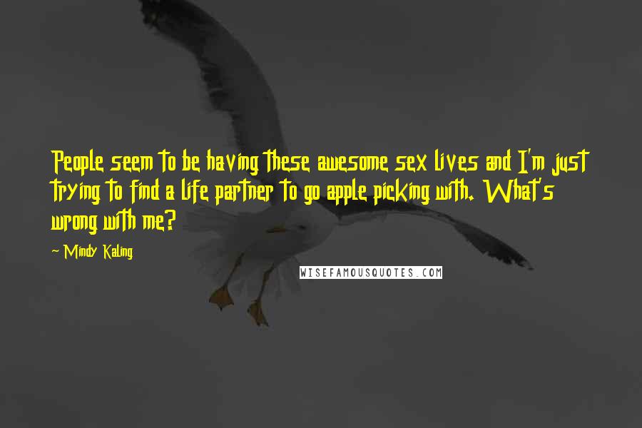 Mindy Kaling Quotes: People seem to be having these awesome sex lives and I'm just trying to find a life partner to go apple picking with. What's wrong with me?