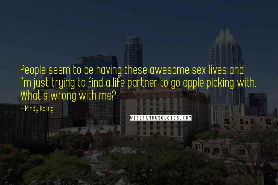 Mindy Kaling Quotes: People seem to be having these awesome sex lives and I'm just trying to find a life partner to go apple picking with. What's wrong with me?