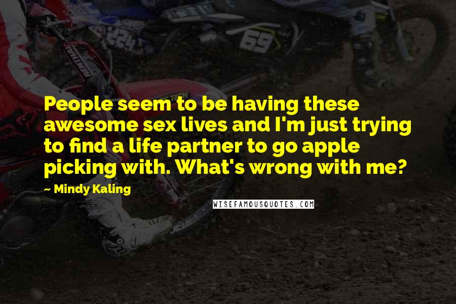 Mindy Kaling Quotes: People seem to be having these awesome sex lives and I'm just trying to find a life partner to go apple picking with. What's wrong with me?