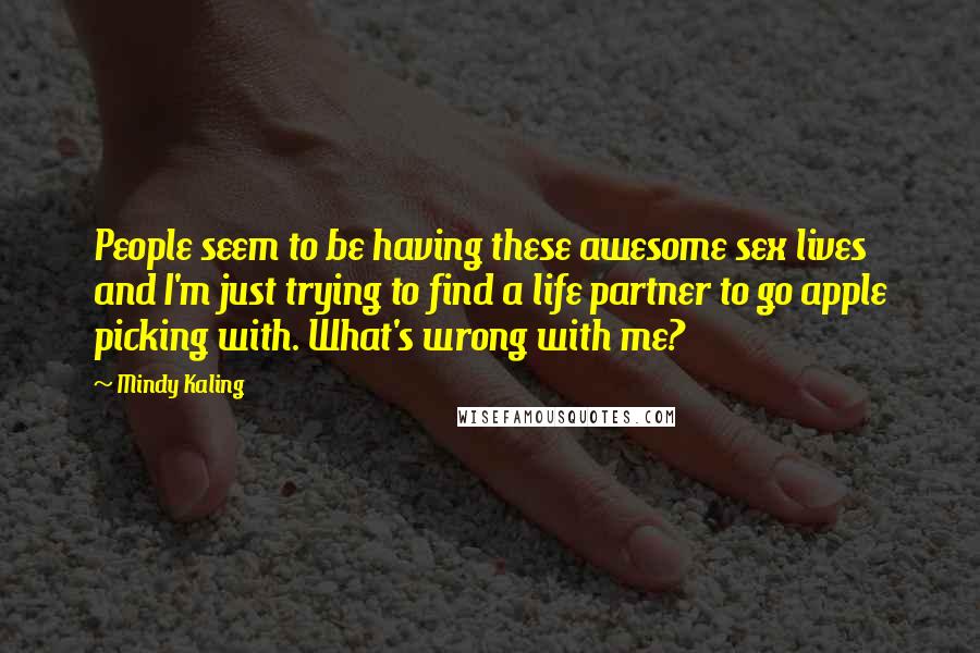 Mindy Kaling Quotes: People seem to be having these awesome sex lives and I'm just trying to find a life partner to go apple picking with. What's wrong with me?