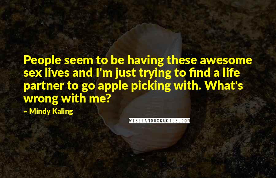 Mindy Kaling Quotes: People seem to be having these awesome sex lives and I'm just trying to find a life partner to go apple picking with. What's wrong with me?