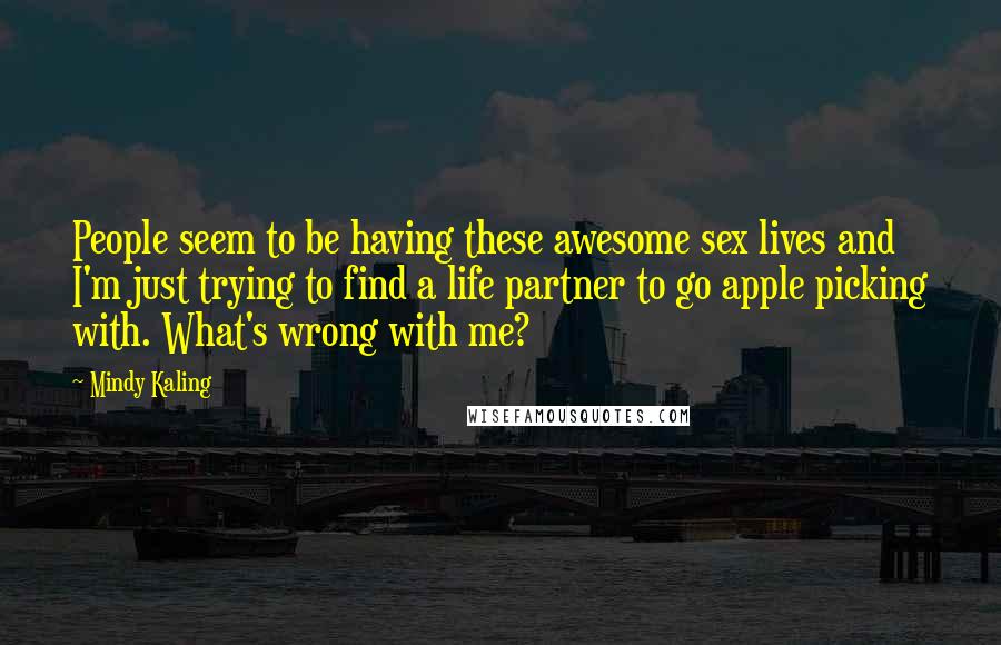 Mindy Kaling Quotes: People seem to be having these awesome sex lives and I'm just trying to find a life partner to go apple picking with. What's wrong with me?