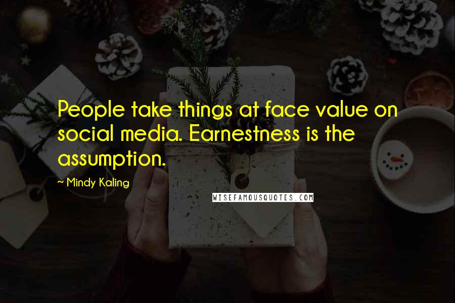 Mindy Kaling Quotes: People take things at face value on social media. Earnestness is the assumption.
