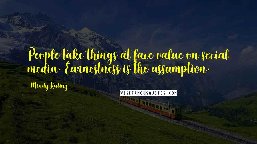 Mindy Kaling Quotes: People take things at face value on social media. Earnestness is the assumption.