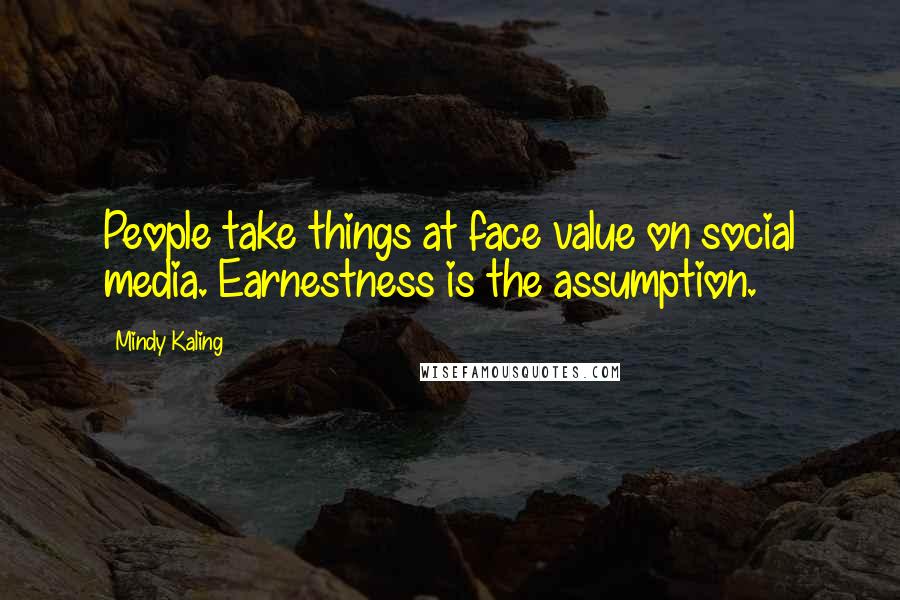 Mindy Kaling Quotes: People take things at face value on social media. Earnestness is the assumption.