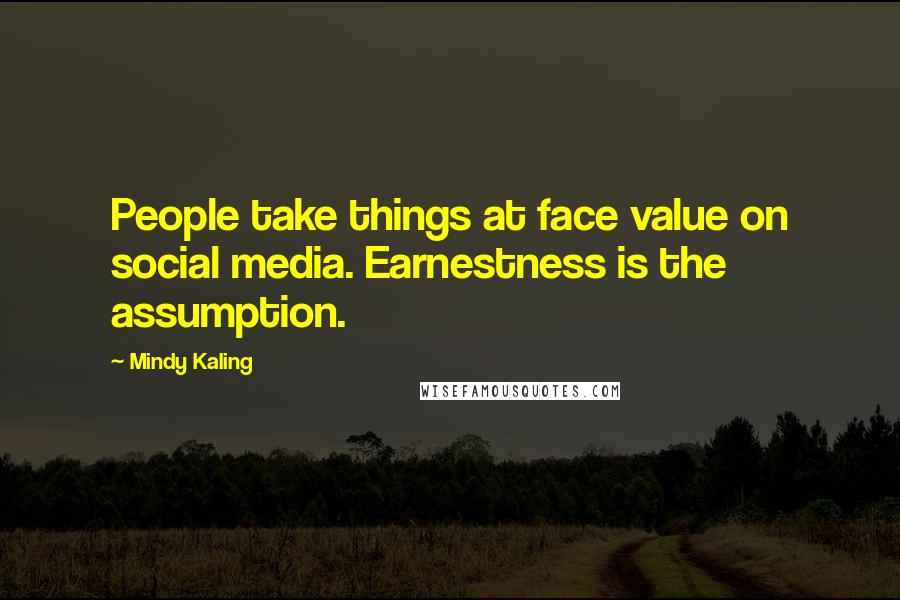 Mindy Kaling Quotes: People take things at face value on social media. Earnestness is the assumption.