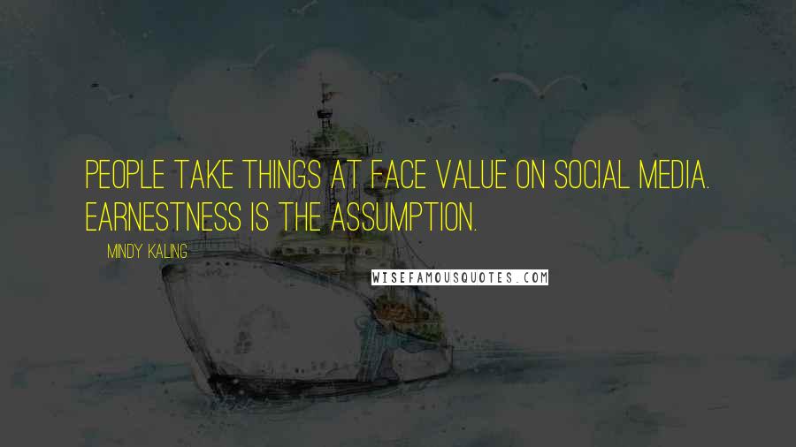 Mindy Kaling Quotes: People take things at face value on social media. Earnestness is the assumption.
