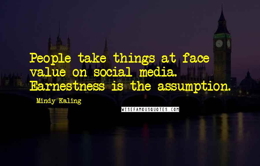 Mindy Kaling Quotes: People take things at face value on social media. Earnestness is the assumption.