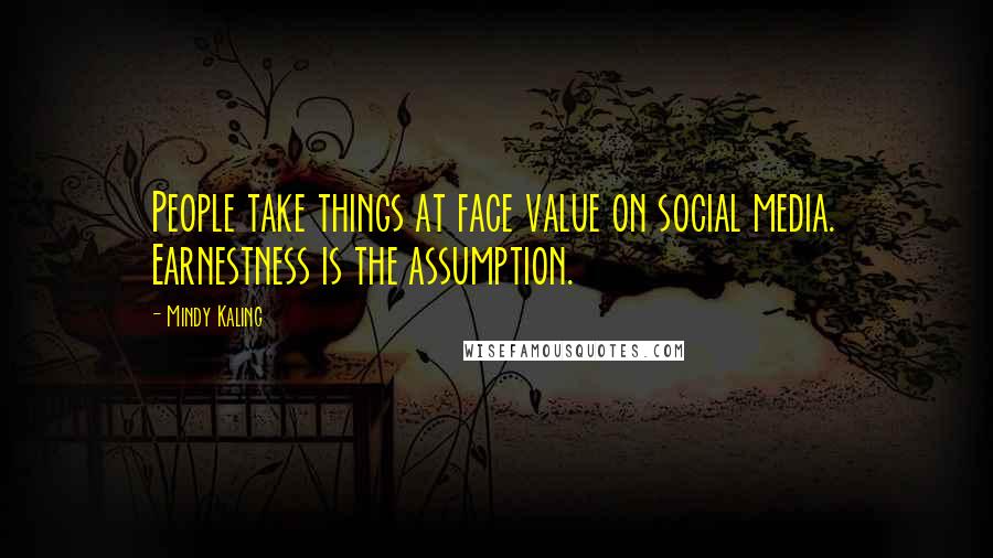 Mindy Kaling Quotes: People take things at face value on social media. Earnestness is the assumption.