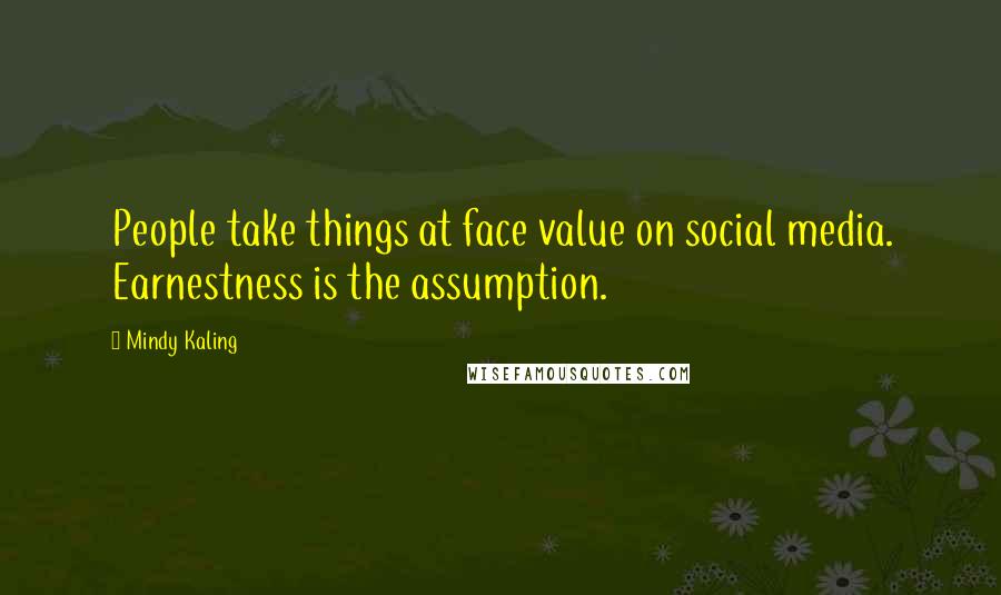 Mindy Kaling Quotes: People take things at face value on social media. Earnestness is the assumption.