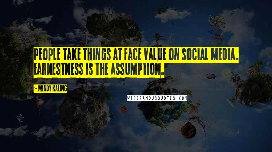 Mindy Kaling Quotes: People take things at face value on social media. Earnestness is the assumption.
