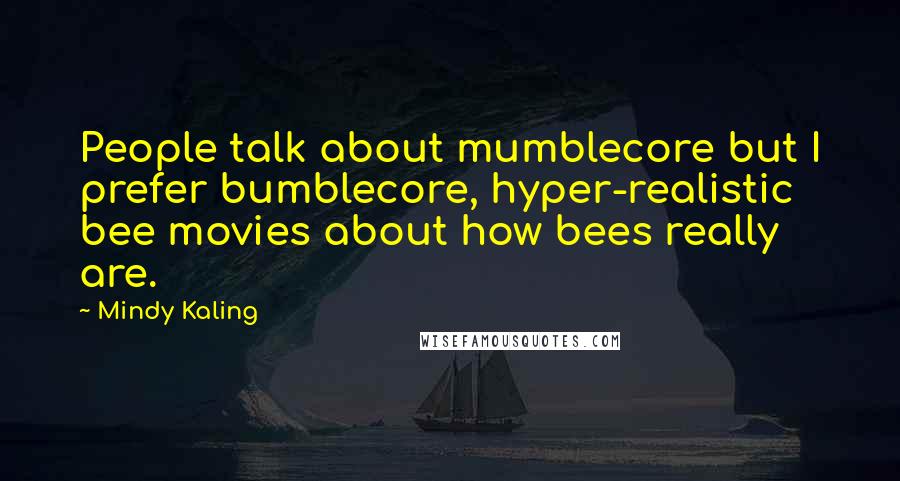 Mindy Kaling Quotes: People talk about mumblecore but I prefer bumblecore, hyper-realistic bee movies about how bees really are.
