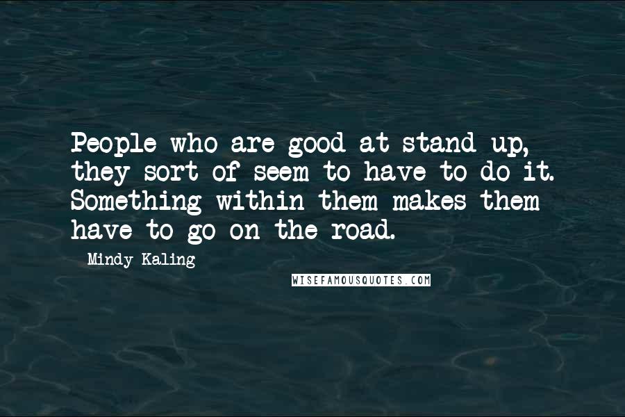 Mindy Kaling Quotes: People who are good at stand-up, they sort of seem to have to do it. Something within them makes them have to go on the road.