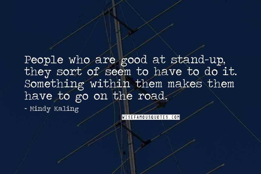 Mindy Kaling Quotes: People who are good at stand-up, they sort of seem to have to do it. Something within them makes them have to go on the road.
