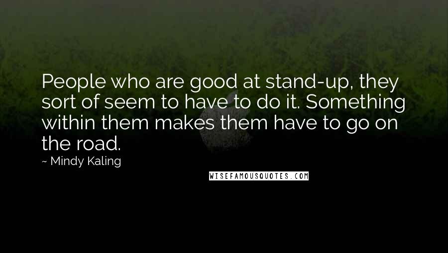 Mindy Kaling Quotes: People who are good at stand-up, they sort of seem to have to do it. Something within them makes them have to go on the road.