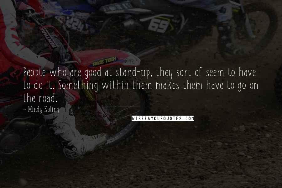 Mindy Kaling Quotes: People who are good at stand-up, they sort of seem to have to do it. Something within them makes them have to go on the road.