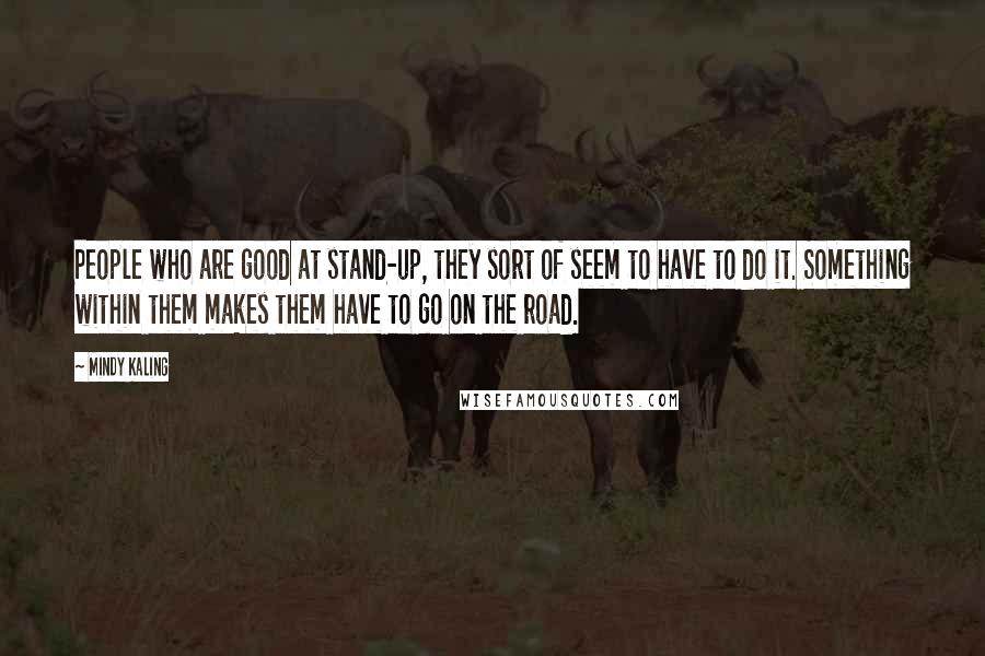 Mindy Kaling Quotes: People who are good at stand-up, they sort of seem to have to do it. Something within them makes them have to go on the road.