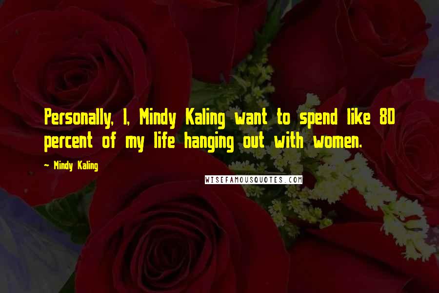 Mindy Kaling Quotes: Personally, I, Mindy Kaling want to spend like 80 percent of my life hanging out with women.