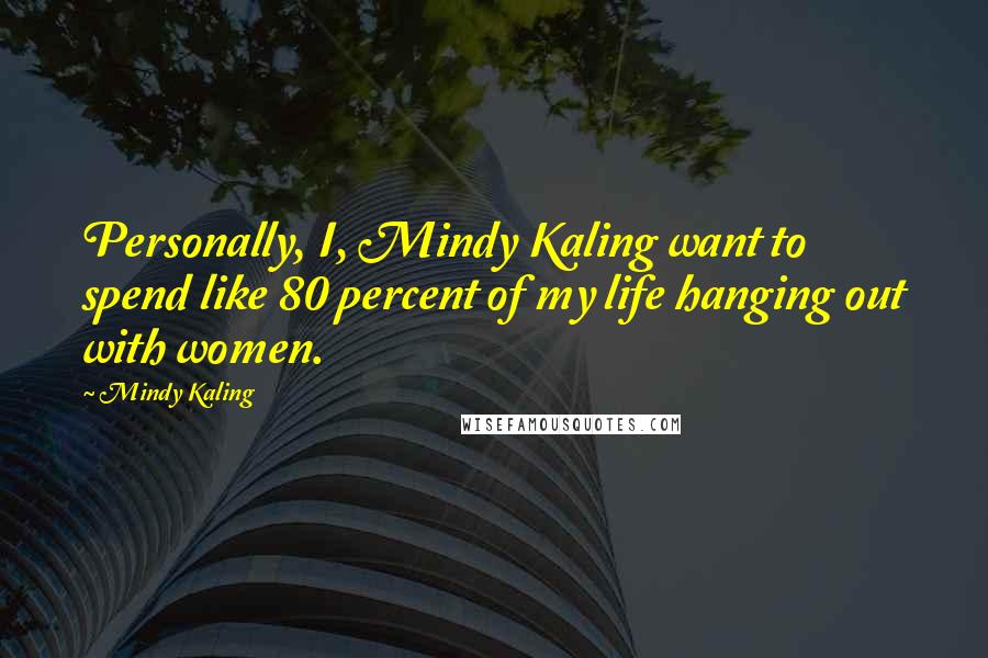 Mindy Kaling Quotes: Personally, I, Mindy Kaling want to spend like 80 percent of my life hanging out with women.