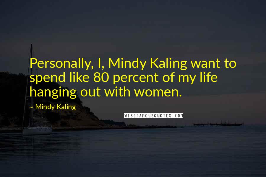 Mindy Kaling Quotes: Personally, I, Mindy Kaling want to spend like 80 percent of my life hanging out with women.