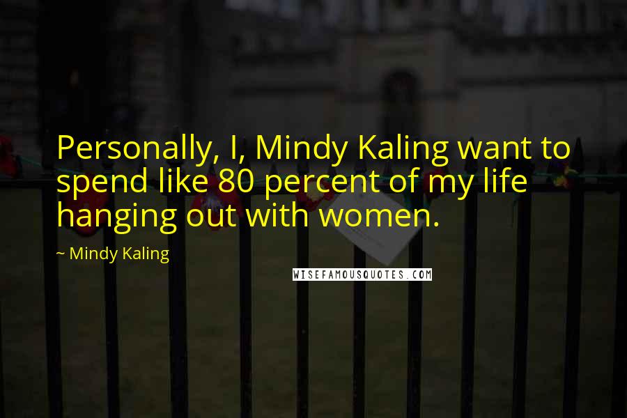 Mindy Kaling Quotes: Personally, I, Mindy Kaling want to spend like 80 percent of my life hanging out with women.