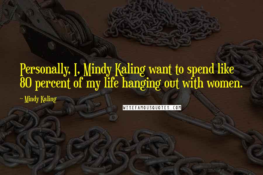 Mindy Kaling Quotes: Personally, I, Mindy Kaling want to spend like 80 percent of my life hanging out with women.