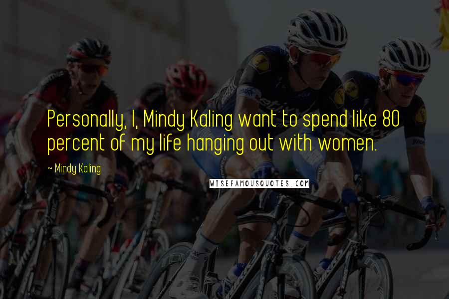 Mindy Kaling Quotes: Personally, I, Mindy Kaling want to spend like 80 percent of my life hanging out with women.