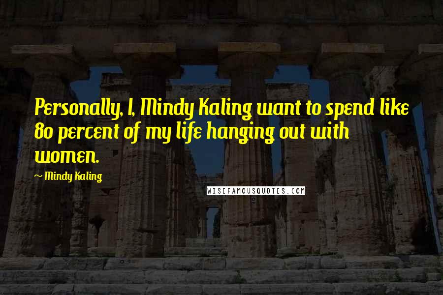 Mindy Kaling Quotes: Personally, I, Mindy Kaling want to spend like 80 percent of my life hanging out with women.