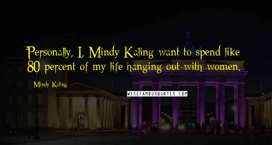 Mindy Kaling Quotes: Personally, I, Mindy Kaling want to spend like 80 percent of my life hanging out with women.