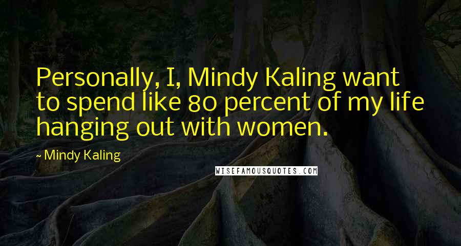 Mindy Kaling Quotes: Personally, I, Mindy Kaling want to spend like 80 percent of my life hanging out with women.