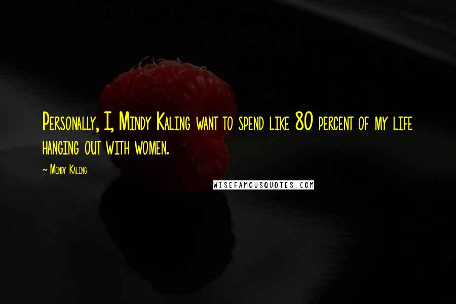 Mindy Kaling Quotes: Personally, I, Mindy Kaling want to spend like 80 percent of my life hanging out with women.