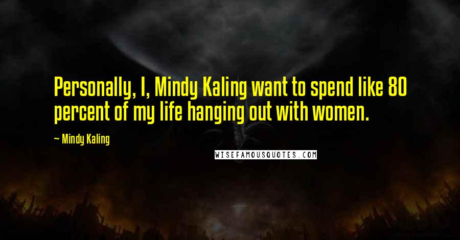 Mindy Kaling Quotes: Personally, I, Mindy Kaling want to spend like 80 percent of my life hanging out with women.