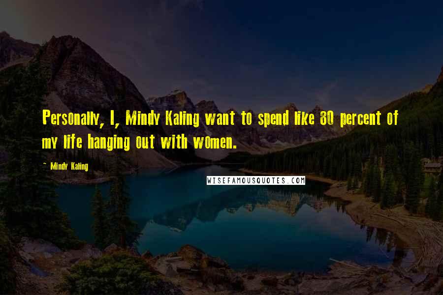 Mindy Kaling Quotes: Personally, I, Mindy Kaling want to spend like 80 percent of my life hanging out with women.