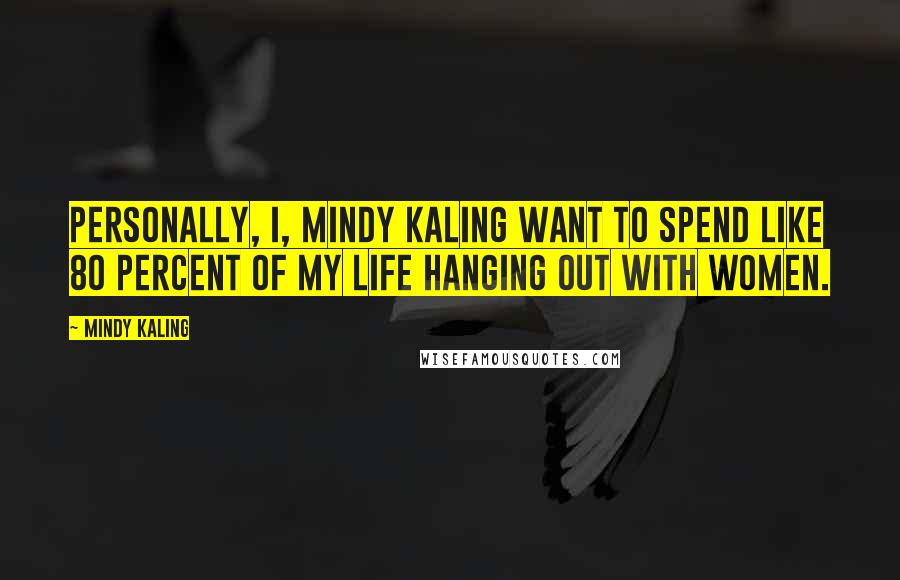 Mindy Kaling Quotes: Personally, I, Mindy Kaling want to spend like 80 percent of my life hanging out with women.