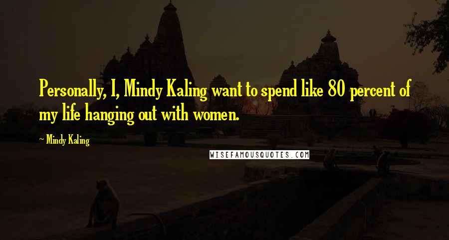 Mindy Kaling Quotes: Personally, I, Mindy Kaling want to spend like 80 percent of my life hanging out with women.