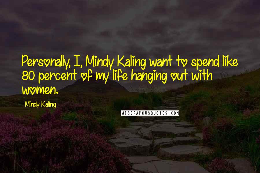 Mindy Kaling Quotes: Personally, I, Mindy Kaling want to spend like 80 percent of my life hanging out with women.