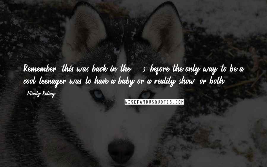 Mindy Kaling Quotes: Remember, this was back in the '90s, before the only way to be a cool teenager was to have a baby or a reality show (or both).