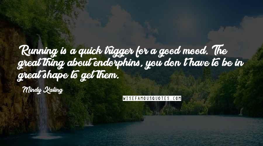 Mindy Kaling Quotes: Running is a quick trigger for a good mood. The great thing about endorphins, you don't have to be in great shape to get them.