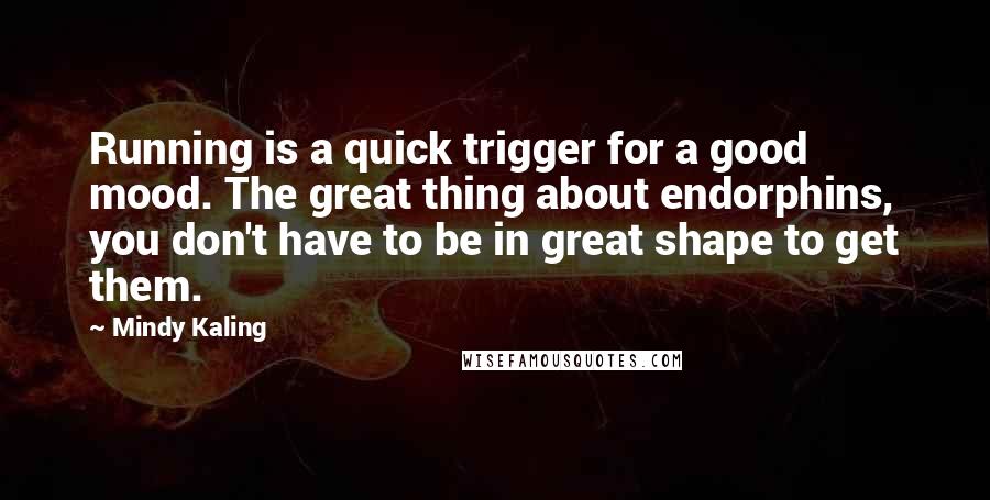 Mindy Kaling Quotes: Running is a quick trigger for a good mood. The great thing about endorphins, you don't have to be in great shape to get them.