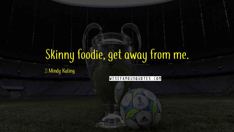 Mindy Kaling Quotes: Skinny foodie, get away from me.