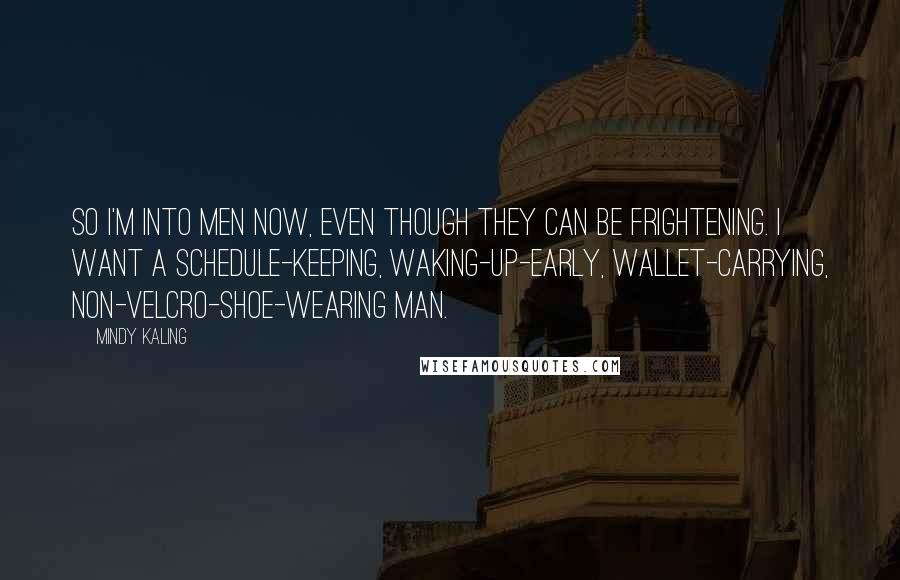 Mindy Kaling Quotes: So I'm into men now, even though they can be frightening. I want a schedule-keeping, waking-up-early, wallet-carrying, non-Velcro-shoe-wearing man.