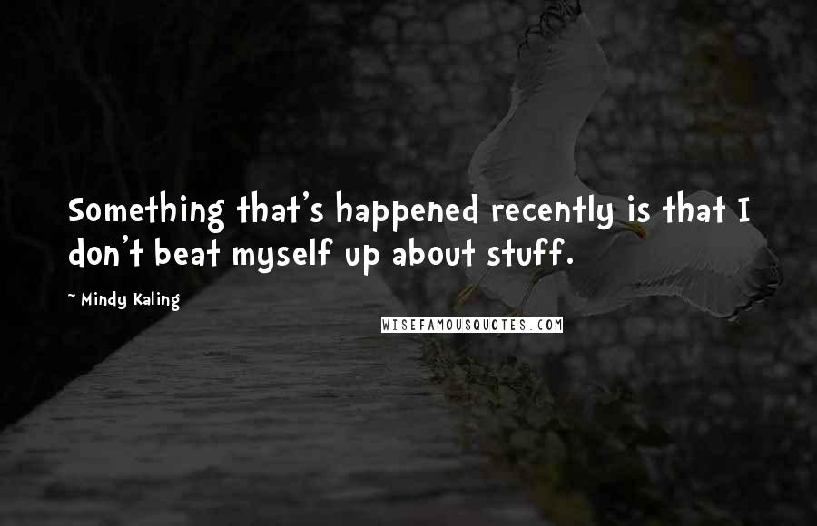 Mindy Kaling Quotes: Something that's happened recently is that I don't beat myself up about stuff.