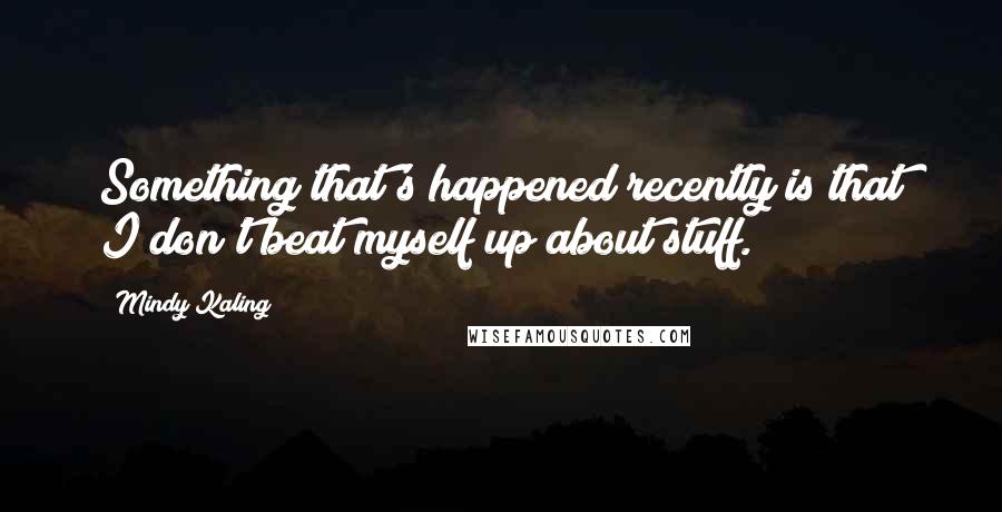 Mindy Kaling Quotes: Something that's happened recently is that I don't beat myself up about stuff.